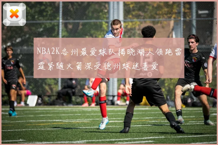 NBA2K各州最爱球队揭晓湖人领跑雷霆紧随火箭深受德州球迷喜爱