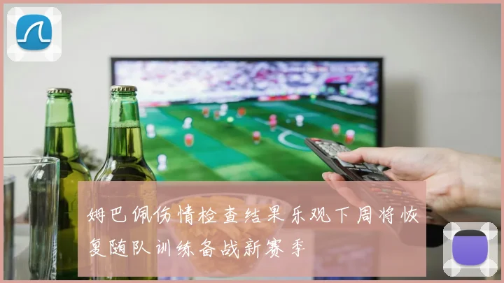 姆巴佩伤情检查结果乐观下周将恢复随队训练备战新赛季