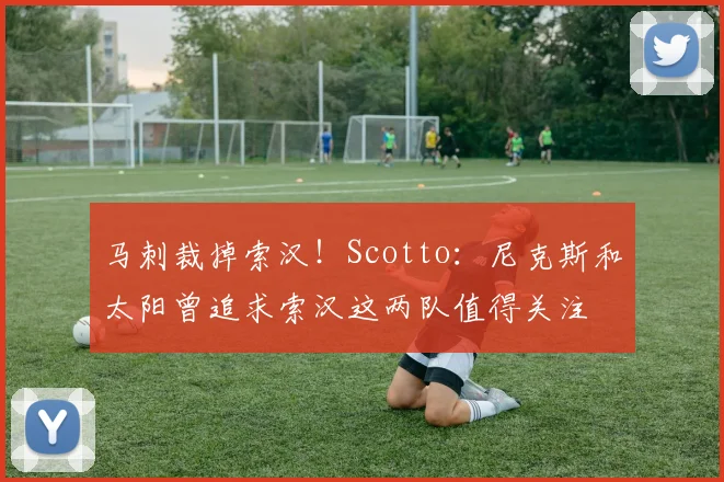 马刺裁掉索汉！Scotto：尼克斯和太阳曾追求索汉这两队值得关注