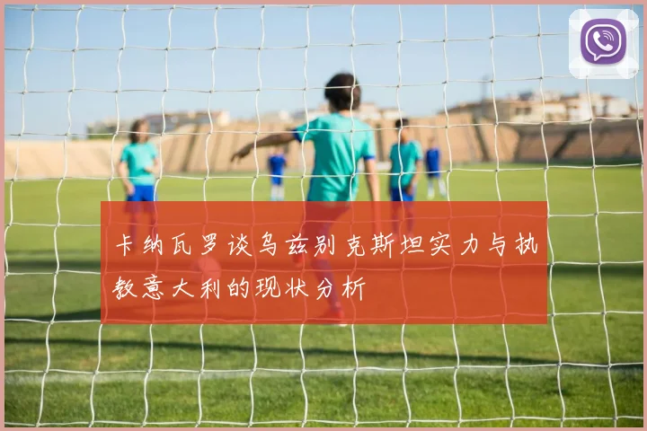 卡纳瓦罗谈乌兹别克斯坦实力与执教意大利的现状分析
