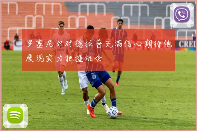 罗塞尼尔对德拉普充满信心期待他展现实力把握机会
