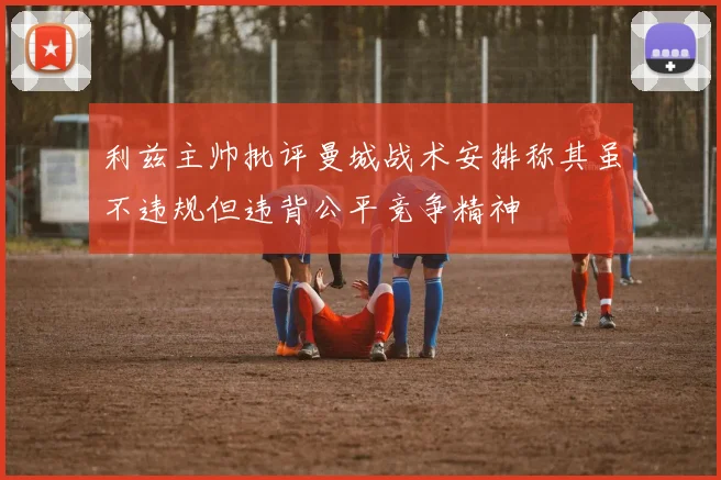 利兹主帅批评曼城战术安排称其虽不违规但违背公平竞争精神