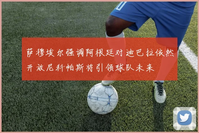 萨穆埃尔强调阿根廷对迪巴拉依然开放尼科帕斯将引领球队未来