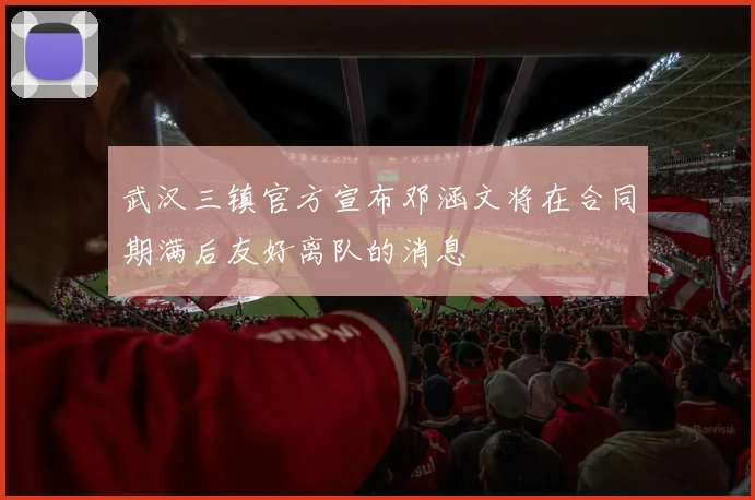 武汉三镇官方宣布邓涵文将在合同期满后友好离队的消息