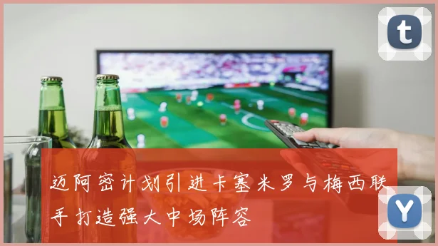 迈阿密计划引进卡塞米罗与梅西联手打造强大中场阵容