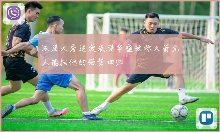 浓眉大秀逆袭表现华盛顿称火箭无人能挡他的强势回归