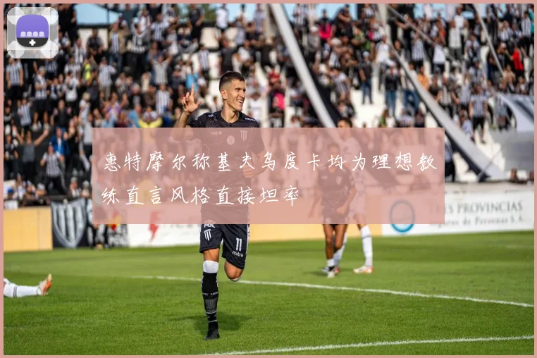 惠特摩尔称基夫乌度卡均为理想教练直言风格直接坦率