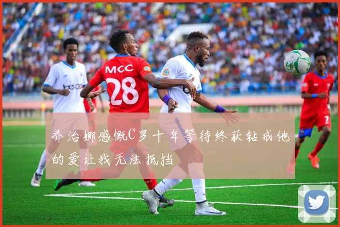 乔治娜感慨C罗十年等待终获钻戒他的爱让我无法抵挡