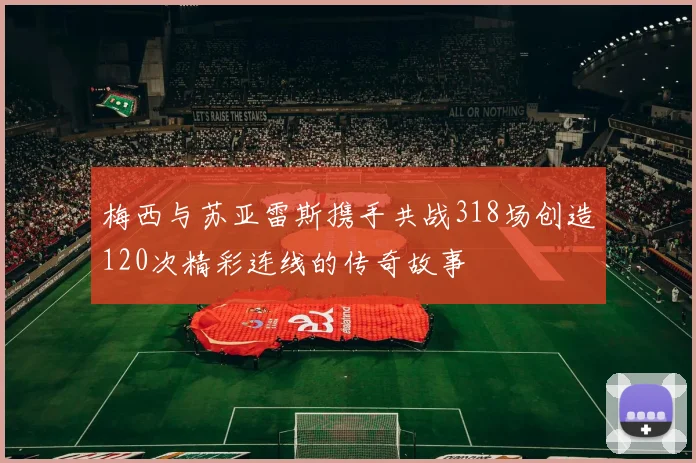 梅西与苏亚雷斯携手共战318场创造120次精彩连线的传奇故事