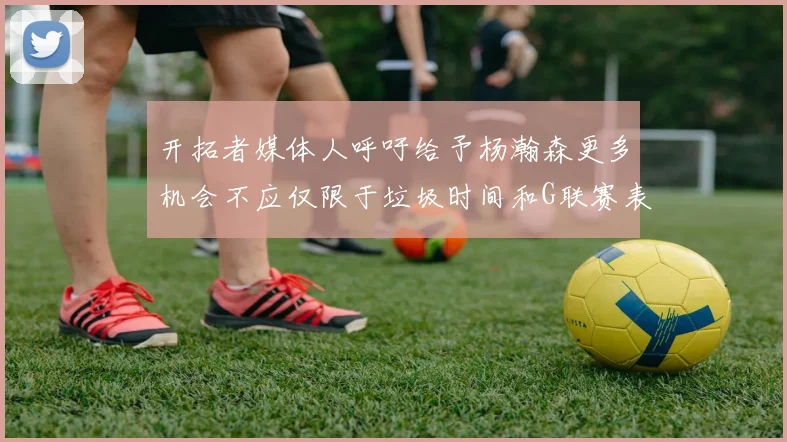 开拓者媒体人呼吁给予杨瀚森更多机会不应仅限于垃圾时间和G联赛表现