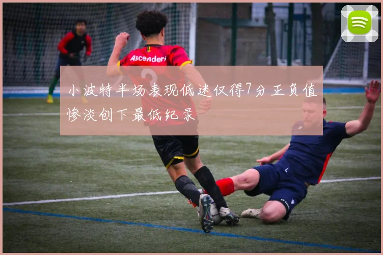 小波特半场表现低迷仅得7分正负值惨淡创下最低纪录
