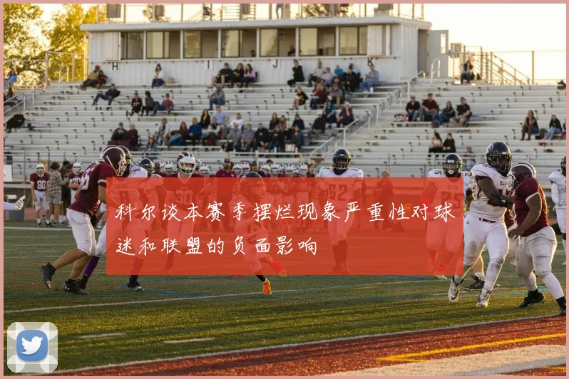 科尔谈本赛季摆烂现象严重性对球迷和联盟的负面影响