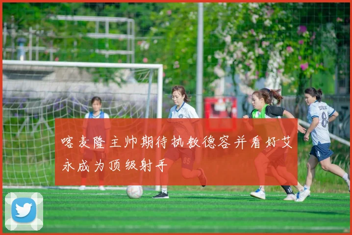 喀麦隆主帅期待执教德容并看好艾永成为顶级射手