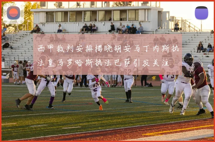 西甲裁判安排揭晓胡安马丁内斯执法皇马罗哈斯执法巴萨引发关注