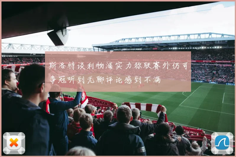 斯洛特谈利物浦实力称联赛外仍可争冠听到无聊评论感到不满