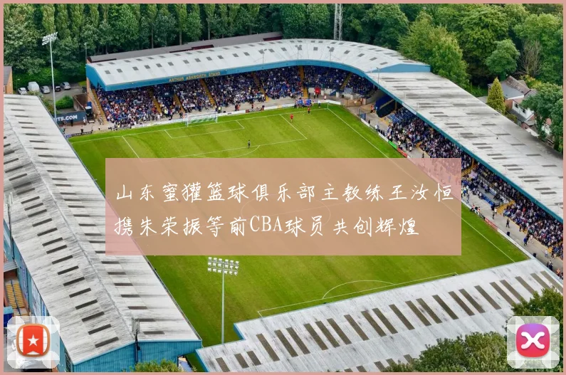 山东蜜獾篮球俱乐部主教练王汝恒携朱荣振等前CBA球员共创辉煌
