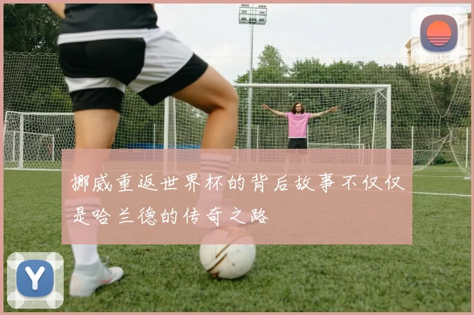 挪威重返世界杯的背后故事不仅仅是哈兰德的传奇之路