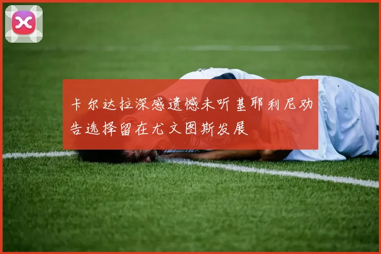 卡尔达拉深感遗憾未听基耶利尼劝告选择留在尤文图斯发展