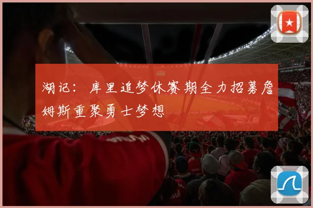 湖记：库里追梦休赛期全力招募詹姆斯重聚勇士梦想