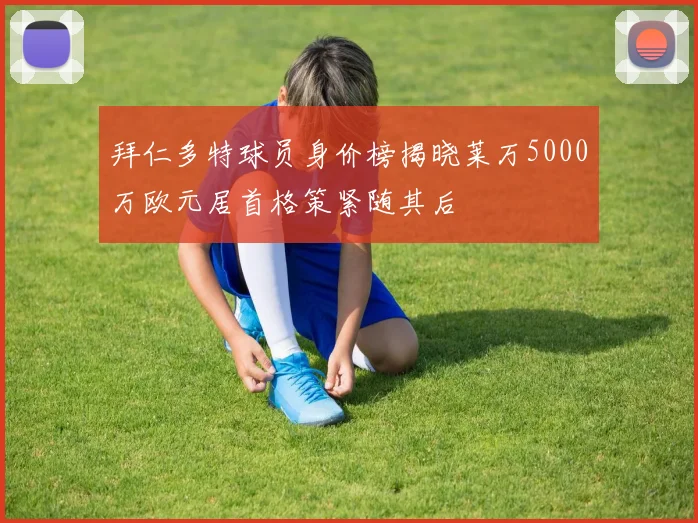 拜仁多特球员身价榜揭晓莱万5000万欧元居首格策紧随其后