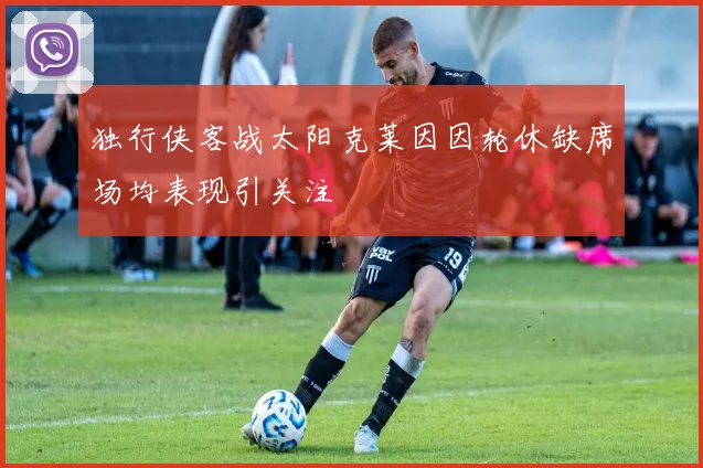 独行侠客战太阳克莱因因轮休缺席场均表现引关注