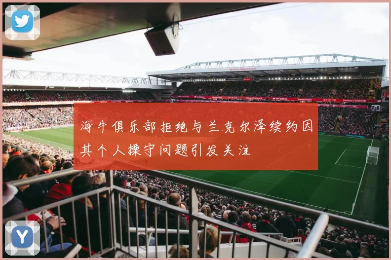 海牛俱乐部拒绝与兰克尔泽续约因其个人操守问题引发关注