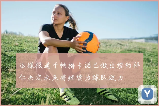 法媒报道于帕梅卡诺已做出续约拜仁决定未来将继续为球队效力