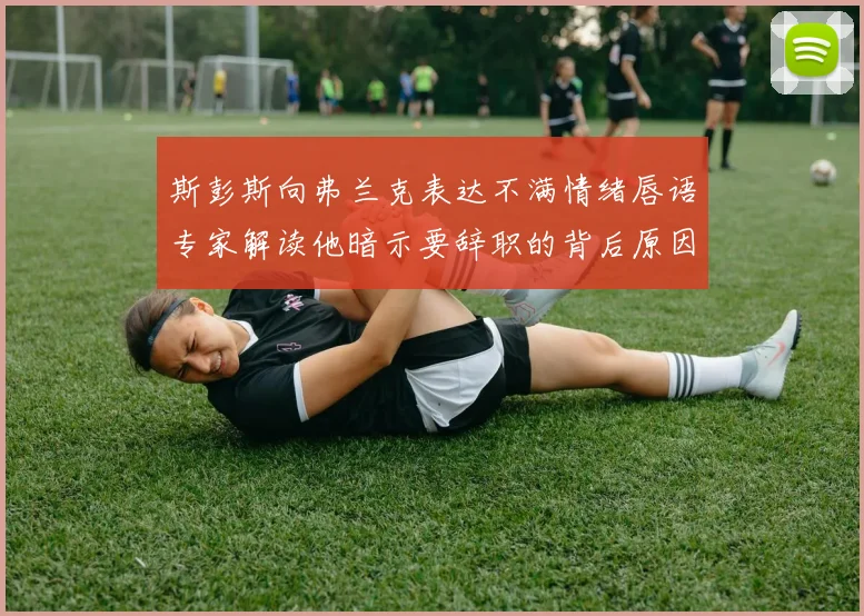 斯彭斯向弗兰克表达不满情绪唇语专家解读他暗示要辞职的背后原因