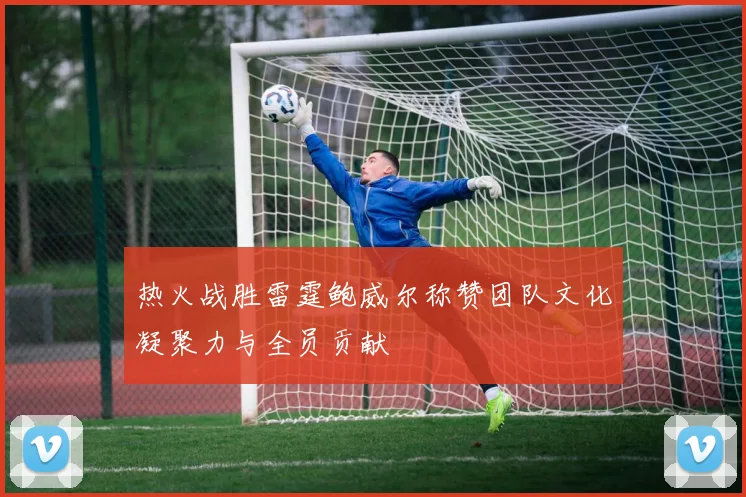 热火战胜雷霆鲍威尔称赞团队文化凝聚力与全员贡献