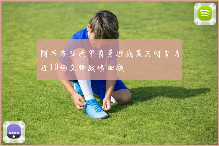 阿韦洛亚西甲首秀迎战莱万特皇马近10场交锋战绩回顾