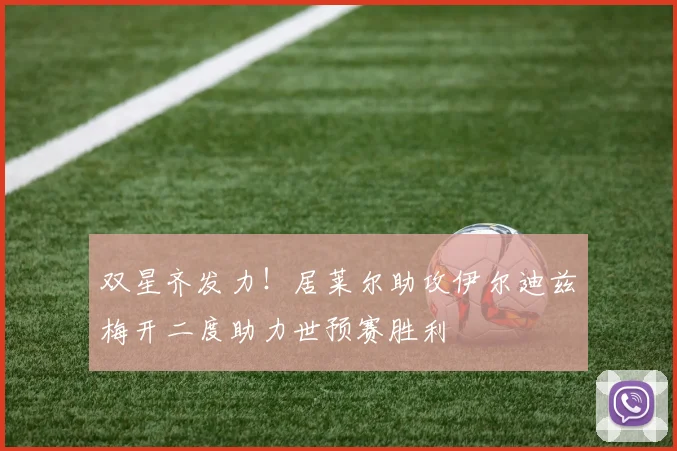 双星齐发力！居莱尔助攻伊尔迪兹梅开二度助力世预赛胜利