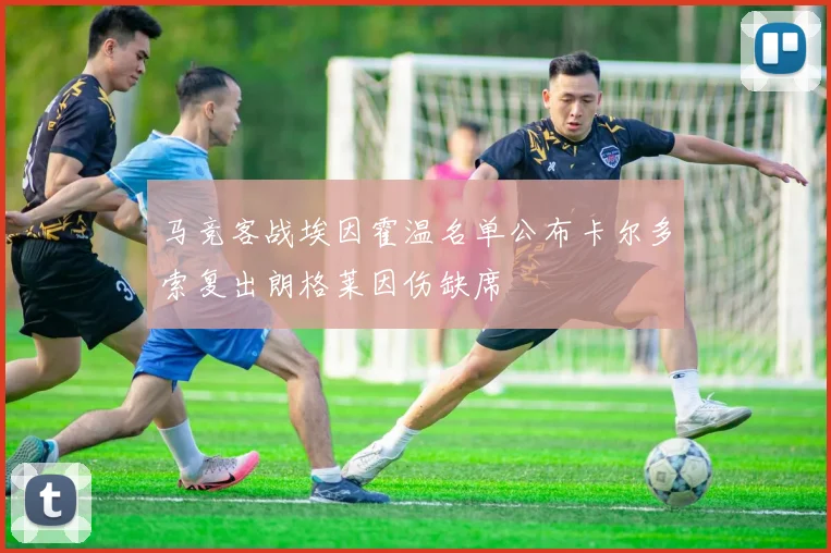 马竞客战埃因霍温名单公布卡尔多索复出朗格莱因伤缺席