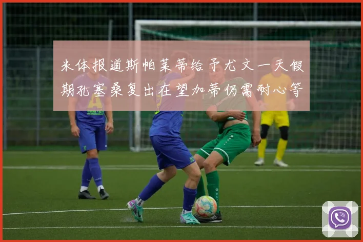 米体报道斯帕莱蒂给予尤文一天假期孔塞桑复出在望加蒂仍需耐心等待