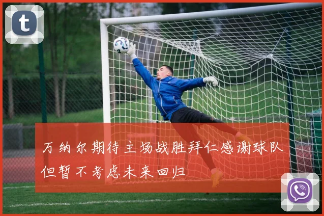 万纳尔期待主场战胜拜仁感谢球队但暂不考虑未来回归