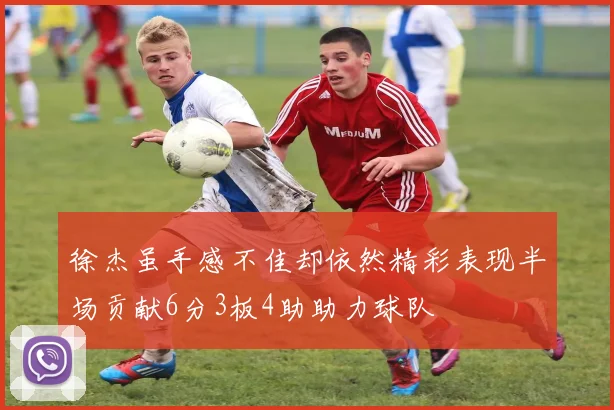 徐杰虽手感不佳却依然精彩表现半场贡献6分3板4助助力球队