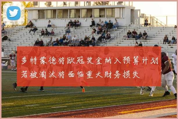 多特蒙德将欧冠奖金纳入预算计划若被淘汰将面临重大财务损失