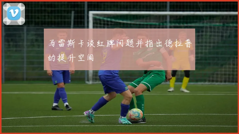 马雷斯卡谈红牌问题并指出德拉普的提升空间
