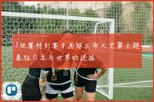 J联赛特别赛季用球发布大空翼主题象征日本与世界的连接