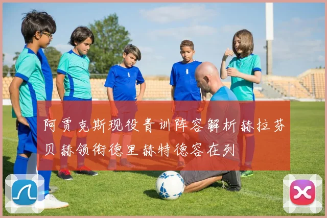 阿贾克斯现役青训阵容解析赫拉芬贝赫领衔德里赫特德容在列