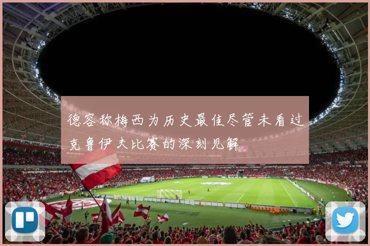 德容称梅西为历史最佳尽管未看过克鲁伊夫比赛的深刻见解