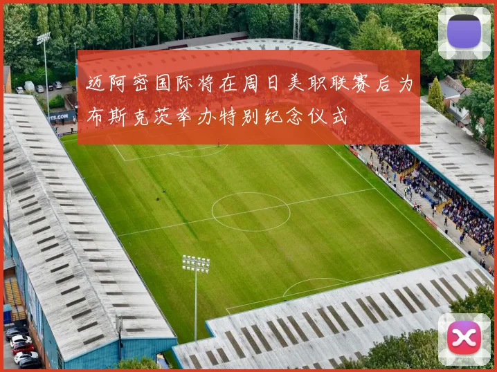 迈阿密国际将在周日美职联赛后为布斯克茨举办特别纪念仪式