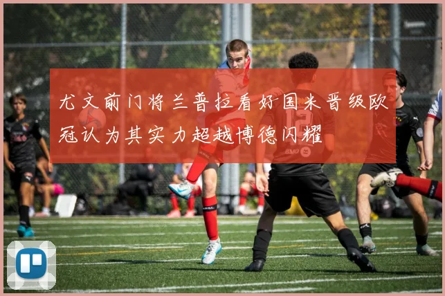 尤文前门将兰普拉看好国米晋级欧冠认为其实力超越博德闪耀