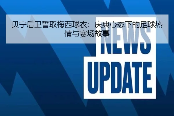贝宁后卫誓取梅西球衣：庆典心态下的足球热情与赛场故事 | hth