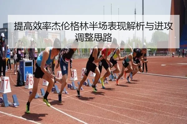 提高效率杰伦格林半场表现解析与进攻调整思路 | hth